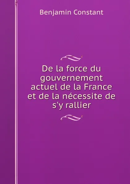 Обложка книги De la force du gouvernement actuel de la France et de la necessite de s.y rallier, Benjamin Constant