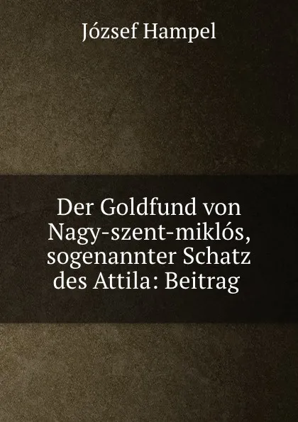 Обложка книги Der Goldfund von Nagy-szent-miklos, sogenannter Schatz des Attila: Beitrag ., József Hampel