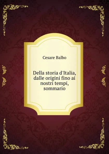 Обложка книги Della storia d.Italia, dalle origini fino ai nostri tempi, sommario, Cesare Balbo