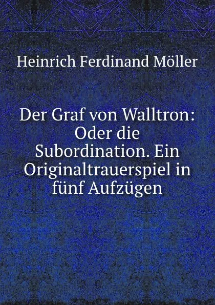 Обложка книги Der Graf von Walltron: Oder die Subordination. Ein Originaltrauerspiel in funf Aufzugen, Heinrich Ferdinand Möller