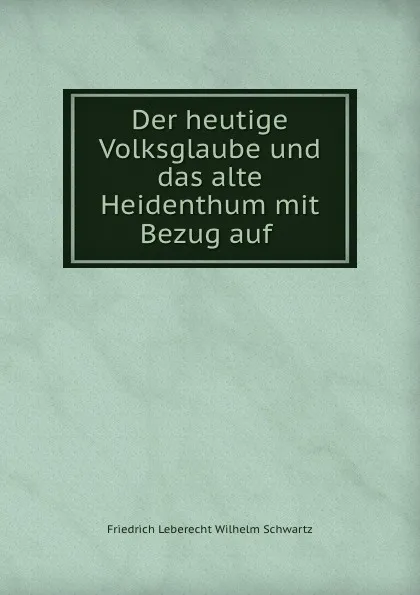 Обложка книги Der heutige Volksglaube und das alte Heidenthum mit Bezug auf ., Friedrich Leberecht Wilhelm Schwartz