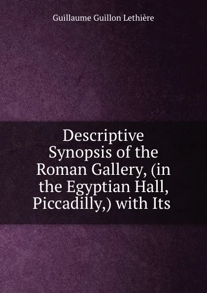 Обложка книги Descriptive Synopsis of the Roman Gallery, (in the Egyptian Hall, Piccadilly,) with Its ., Guillaume Guillon Lethière