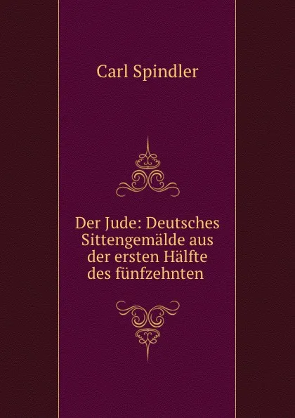 Обложка книги Der Jude: Deutsches Sittengemalde aus der ersten Halfte des funfzehnten ., Carl Spindler