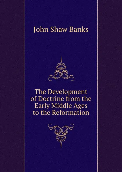 Обложка книги The Development of Doctrine from the Early Middle Ages to the Reformation, John Shaw Banks