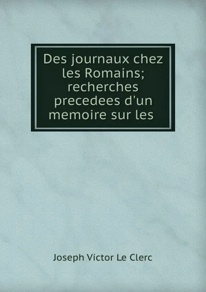 Обложка книги Des journaux chez les Romains; recherches precedees d.un memoire sur les ., Joseph Victor le Clerc