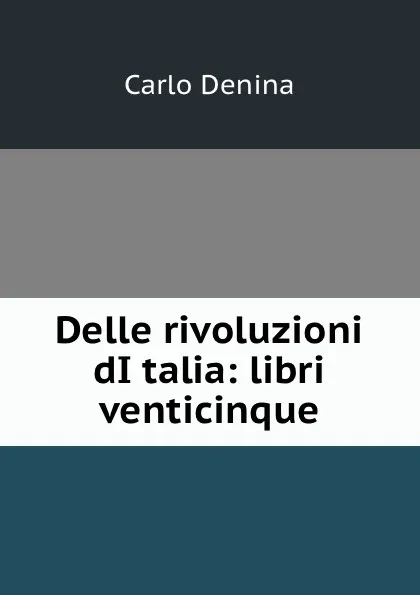 Обложка книги Delle rivoluzioni dItalia: libri venticinque, Carlo Denina