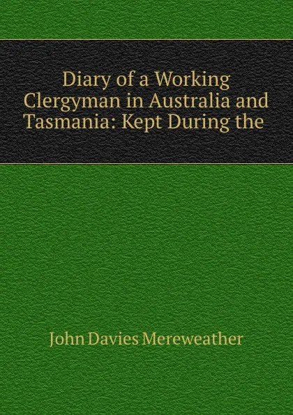 Обложка книги Diary of a Working Clergyman in Australia and Tasmania: Kept During the ., John Davies Mereweather