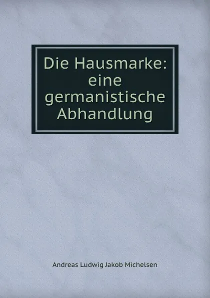 Обложка книги Die Hausmarke: eine germanistische Abhandlung, Andreas Ludwig Jakob Michelsen