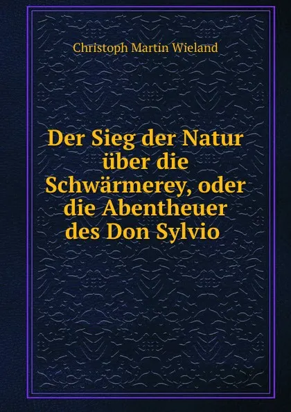 Обложка книги Der Sieg der Natur uber die Schwarmerey, oder die Abentheuer des Don Sylvio ., C.M. Wieland