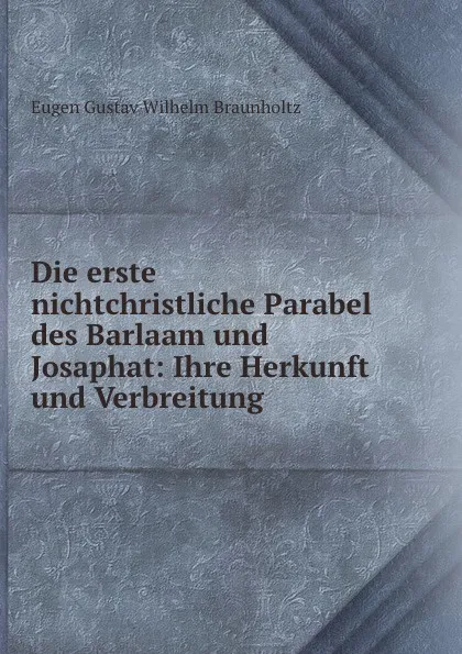 Обложка книги Die erste nichtchristliche Parabel des Barlaam und Josaphat: Ihre Herkunft und Verbreitung, Eugen Gustav Wilhelm Braunholtz