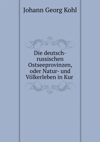 Обложка книги Die deutsch-russischen Ostseeprovinzen, oder Natur- und Volkerleben in Kur ., Kohl Johann Georg