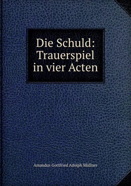 Обложка книги Die Schuld: Trauerspiel in vier Acten, Amandus Gottfried Adolph Müllner