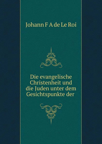 Обложка книги Die evangelische Christenheit und die Juden unter dem Gesichtspunkte der ., Johann F. A de le Roi