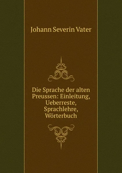 Обложка книги Die Sprache der alten Preussen: Einleitung, Ueberreste, Sprachlehre, Worterbuch, Johann Severin Vater