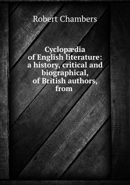 Обложка книги Cyclopaedia of English literature: a history, critical and biographical, of British authors, from ., Robert Chambers