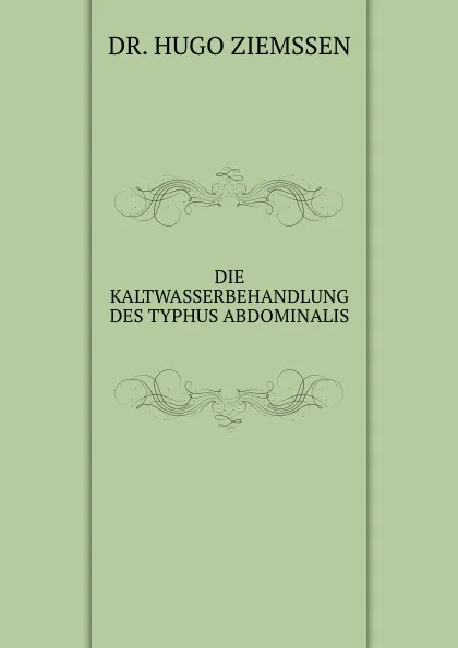 Обложка книги DIE KALTWASSERBEHANDLUNG DES TYPHUS ABDOMINALIS, Hugo Ziemssen