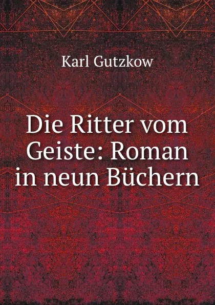 Обложка книги Die Ritter vom Geiste: Roman in neun Buchern, Gutzkow Karl