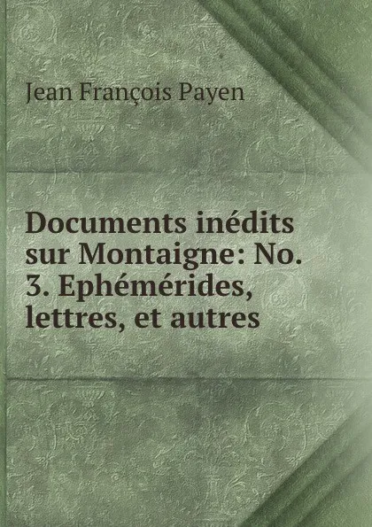 Обложка книги Documents inedits sur Montaigne: No. 3. Ephemerides, lettres, et autres, Jean François Payen