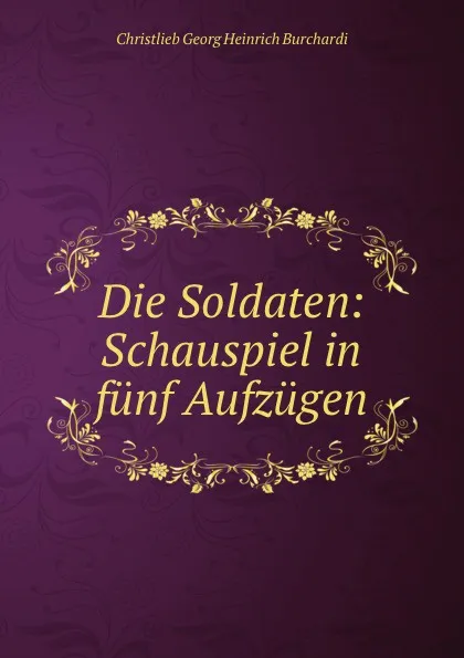 Обложка книги Die Soldaten: Schauspiel in funf Aufzugen, Christlieb Georg Heinrich Burchardi