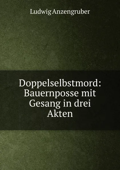 Обложка книги Doppelselbstmord: Bauernposse mit Gesang in drei Akten, Ludwig Anzengruber