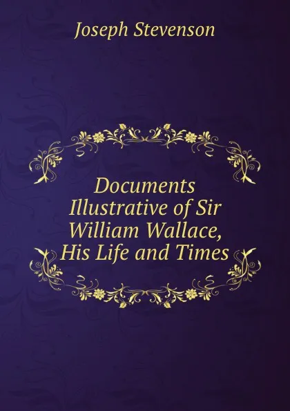 Обложка книги Documents Illustrative of Sir William Wallace, His Life and Times, Joseph Stevenson