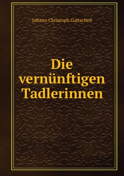 Обложка книги Die vernunftigen Tadlerinnen, Johann Christoph Gottsched