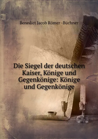 Обложка книги Die Siegel der deutschen Kaiser, Konige und Gegenkonige: Konige und Gegenkonige, Benedict Jacob Römer Büchner