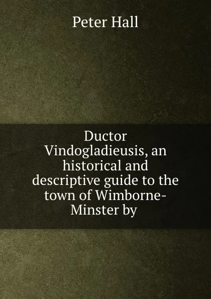 Обложка книги Ductor Vindogladieusis, an historical and descriptive guide to the town of Wimborne-Minster by, Peter Hall