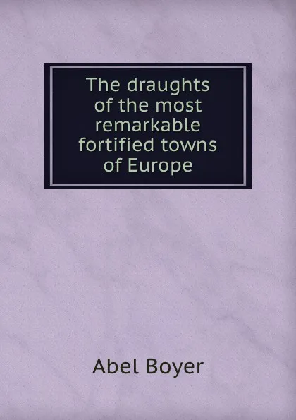 Обложка книги The draughts of the most remarkable fortified towns of Europe, Abel Boyer