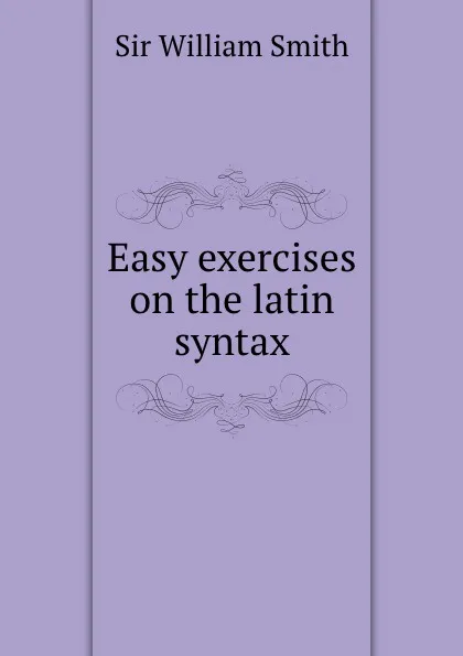 Обложка книги Easy exercises on the latin syntax, Smith William