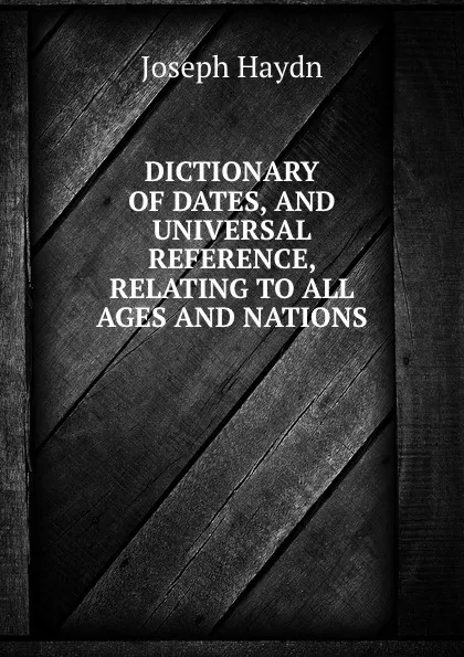 Обложка книги DICTIONARY OF DATES, AND UNIVERSAL REFERENCE, RELATING TO ALL AGES AND NATIONS, Joseph Haydn