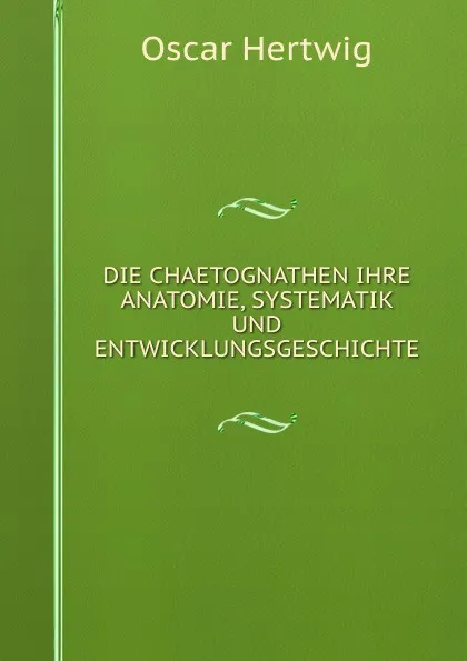 Обложка книги DIE CHAETOGNATHEN IHRE ANATOMIE, SYSTEMATIK UND ENTWICKLUNGSGESCHICHTE, Hertwig Oscar