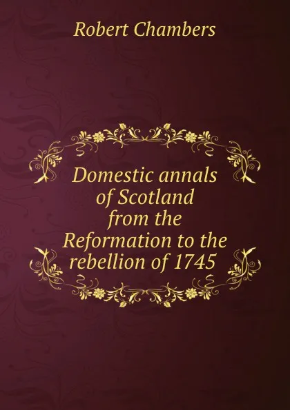 Обложка книги Domestic annals of Scotland from the Reformation to the rebellion of 1745 ., Robert Chambers