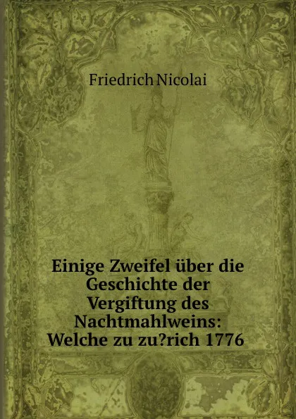 Обложка книги Einige Zweifel uber die Geschichte der Vergiftung des Nachtmahlweins: Welche zu zu.rich 1776 ., Friedrich Nicolai