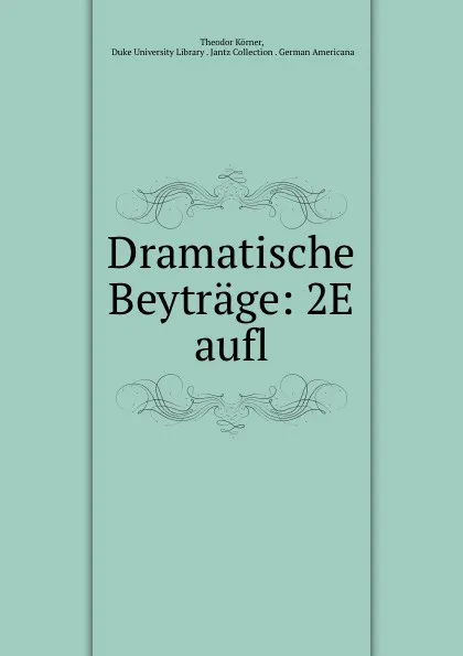 Обложка книги Dramatische Beytrage: 2E aufl., Theodor Körner