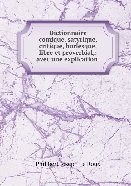 Обложка книги Dictionnaire comique, satyrique, critique, burlesque, libre et proverbial,: avec une explication ., Philibert Joseph le Roux