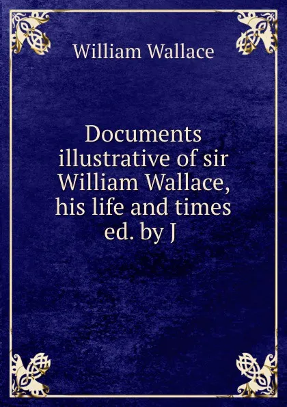 Обложка книги Documents illustrative of sir William Wallace, his life and times ed. by J ., William Wallace