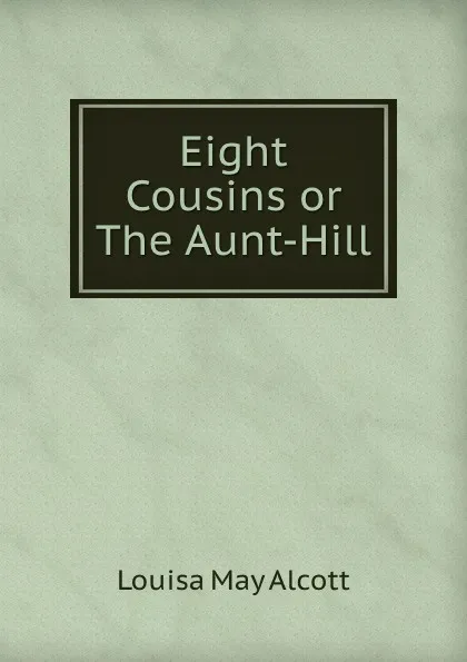 Обложка книги Eight Cousins or The Aunt-Hill, Alcott Louisa May