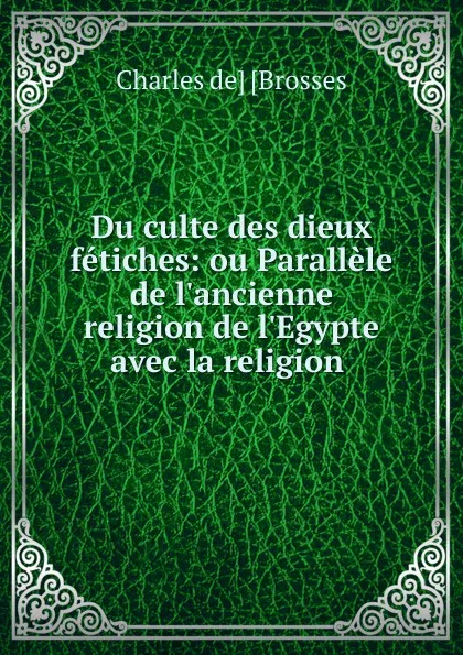 Обложка книги Du culte des dieux fetiches: ou Parallele de l.ancienne religion de l.Egypte avec la religion ., Charles de Brosses