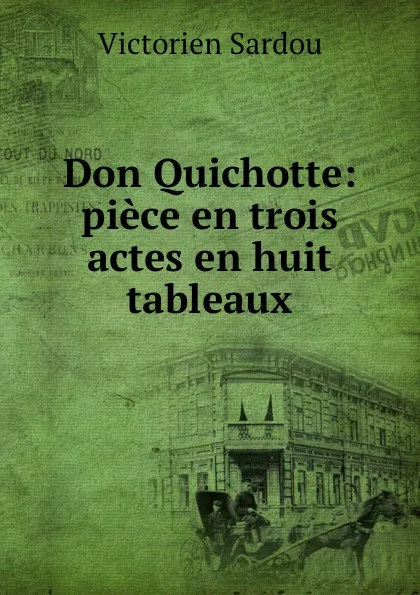 Обложка книги Don Quichotte: piece en trois actes en huit tableaux, Victorien Sardou