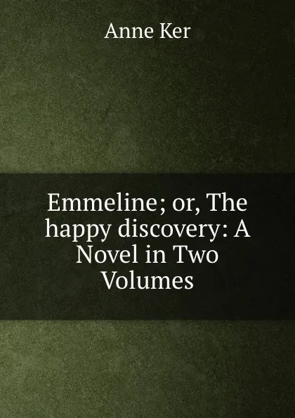 Обложка книги Emmeline; or, The happy discovery: A Novel in Two Volumes, Anne Ker