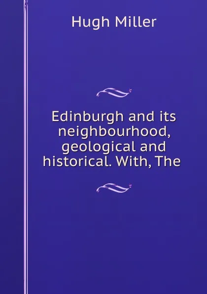 Обложка книги Edinburgh and its neighbourhood, geological and historical. With, The ., Hugh Miller
