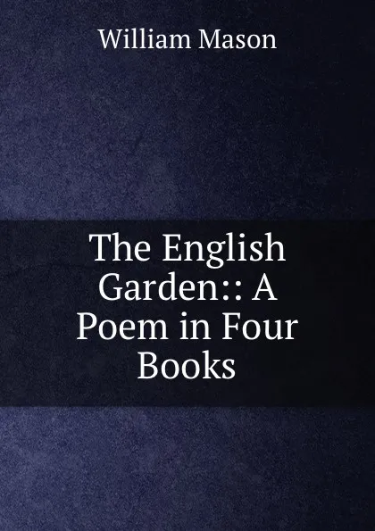 Обложка книги The English Garden:: A Poem in Four Books, William Mason