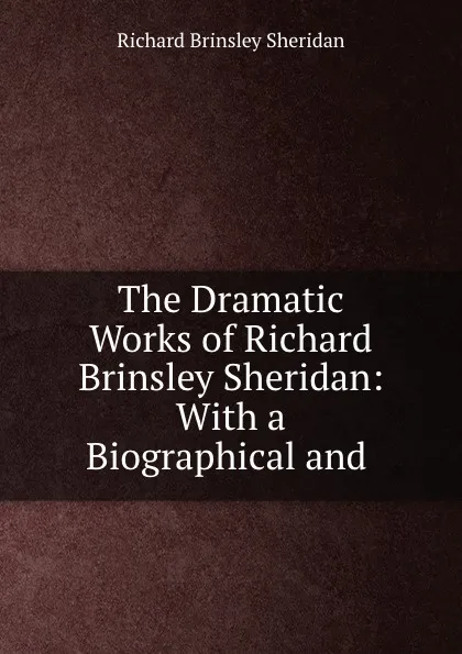 Обложка книги The Dramatic Works of Richard Brinsley Sheridan: With a Biographical and ., Ричард Бринсли Шеридан