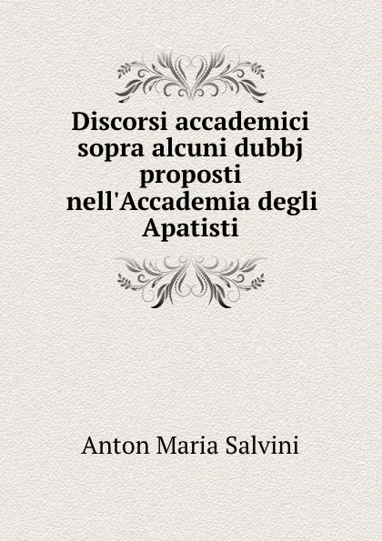 Обложка книги Discorsi accademici sopra alcuni dubbj proposti nell.Accademia degli Apatisti, Anton Maria Salvini