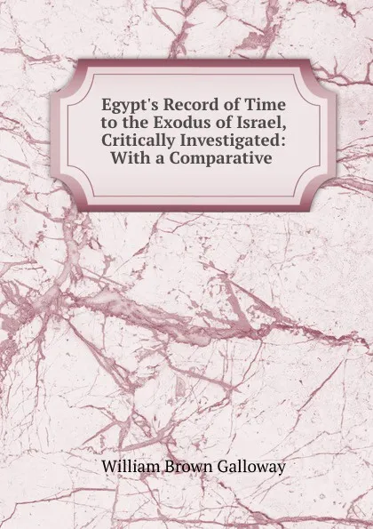 Обложка книги Egypt.s Record of Time to the Exodus of Israel, Critically Investigated: With a Comparative ., William Brown Galloway