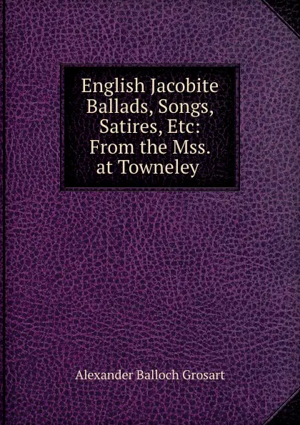Обложка книги English Jacobite Ballads, Songs, . Satires, Etc: From the Mss. at Towneley ., Alexander Balloch Grosart
