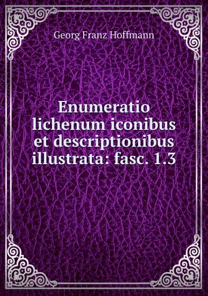 Обложка книги Enumeratio lichenum iconibus et descriptionibus illustrata: fasc. 1.3, Georg Franz Hoffmann