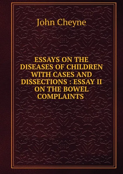 Обложка книги ESSAYS ON THE DISEASES OF CHILDREN WITH CASES AND DISSECTIONS : ESSAY II ON THE BOWEL COMPLAINTS ., John Cheyne