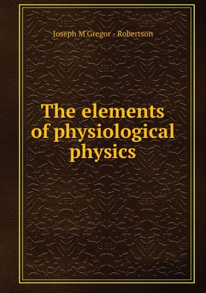 Обложка книги The elements of physiological physics, Joseph M'Gregor Robertson